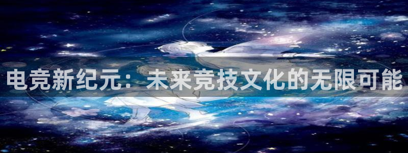 南宫电竞：电竞新纪元：未来竞技文化的无限可能