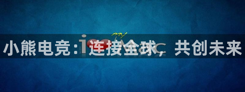 南宫电竞官网：小熊电竞：连接全球，共创未来