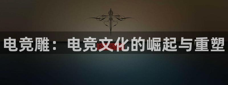 南宫电竞网：电竞雕：电竞文化的崛起与重塑
